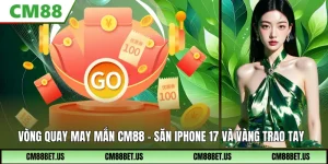 Vòng Quay May Mắn CM88 – Trúng Iphone 17, Vàng Cực Khủng